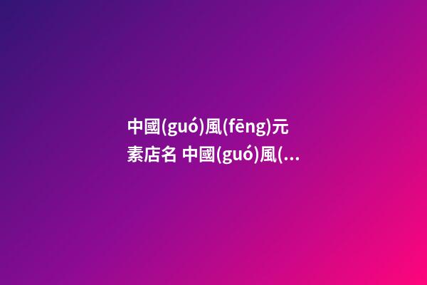 中國(guó)風(fēng)元素店名 中國(guó)風(fēng)元素服裝店名